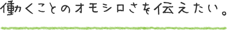 働くことのオモシロさを伝えたい。